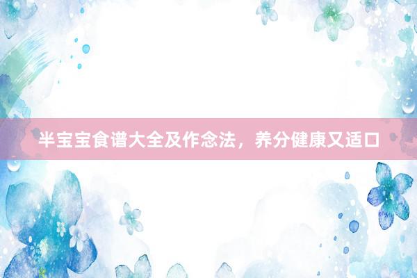 半宝宝食谱大全及作念法，养分健康又适口