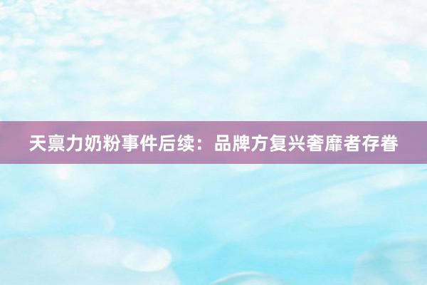 天禀力奶粉事件后续：品牌方复兴奢靡者存眷