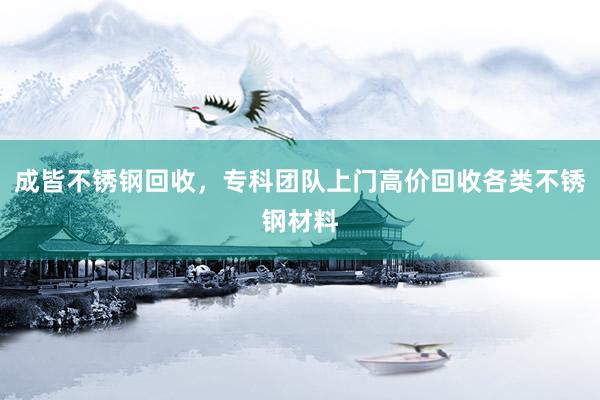 成皆不锈钢回收，专科团队上门高价回收各类不锈钢材料