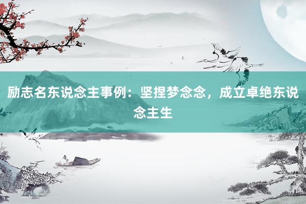 励志名东说念主事例：坚捏梦念念，成立卓绝东说念主生